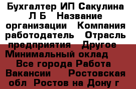 Бухгалтер ИП Сакулина Л.Б › Название организации ­ Компания-работодатель › Отрасль предприятия ­ Другое › Минимальный оклад ­ 1 - Все города Работа » Вакансии   . Ростовская обл.,Ростов-на-Дону г.